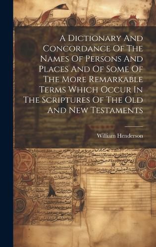 Cover image for A Dictionary And Concordance Of The Names Of Persons And Places And Of Some Of The More Remarkable Terms Which Occur In The Scriptures Of The Old And New Testaments