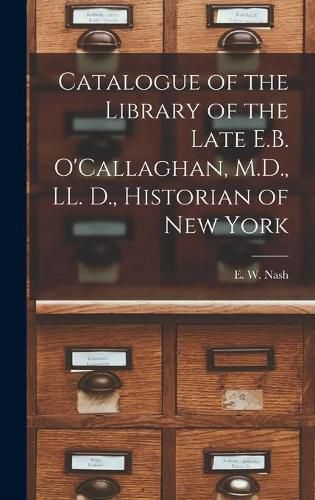 Cover image for Catalogue of the Library of the Late E.B. O'Callaghan, M.D., LL. D., Historian of New York [microform]