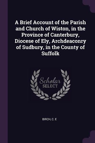 Cover image for A Brief Account of the Parish and Church of Wiston, in the Province of Canterbury, Diocese of Ely, Archdeaconry of Sudbury, in the County of Suffolk