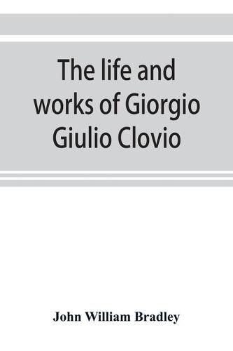 Cover image for The life and works of Giorgio Giulio Clovio, miniaturist, with notices of his contemporaries, and of the art of book decoration in the sixteenth century