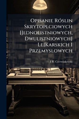 Cover image for Opisanie Rslin Skrytoplciowych [Jednolistniowych, Dwulistniowych] Le]karskich I Przemyslowych: Botaniki Szczegln, Part 1