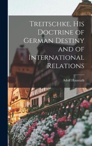 Treitschke, His Doctrine of German Destiny and of International Relations