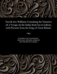 Cover image for Travels Into Bokhara; Containing the Narrative of a Voyage on the Indus from Sea to Lahore, with Presents from the King of Great Britain