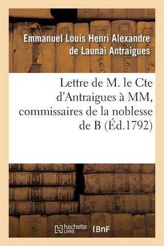 Lettre de M. Le Cte d'Antraigues A MM.***, Commissaires de la Noblesse de B: Eclaircissements Qui Lui Ont Ete Demandes Sur Notre Antique Et Seule Legale Constitution