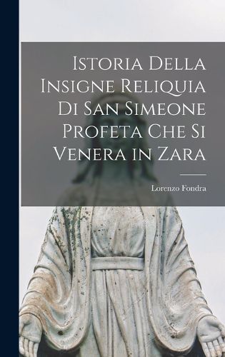 Cover image for Istoria Della Insigne Reliquia Di San Simeone Profeta Che Si Venera in Zara