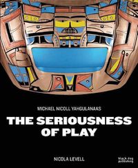 Cover image for The Seriousness of Play: The Art of Michael Nicoll Yahgulanaas