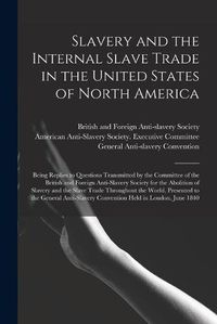 Cover image for Slavery and the Internal Slave Trade in the United States of North America; Being Replies to Questions Transmitted by the Committee of the British and Foreign Anti-slavery Society for the Abolition of Slavery and the Slave Trade Throughout the World, ...