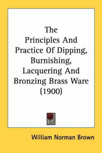 Cover image for The Principles and Practice of Dipping, Burnishing, Lacquering and Bronzing Brass Ware (1900)