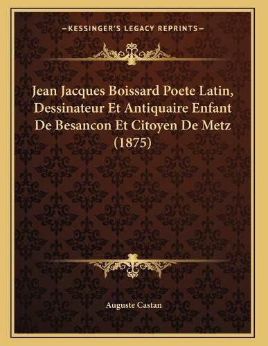 Cover image for Jean Jacques Boissard Poete Latin, Dessinateur Et Antiquaire Enfant de Besancon Et Citoyen de Metz (1875)