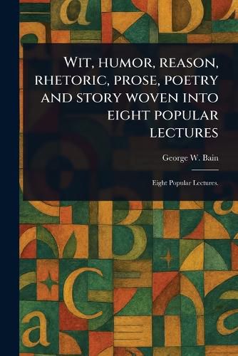 Cover image for Wit, Humor, Reason, Rhetoric, Prose, Poetry and Story Woven Into Eight Popular Lectures