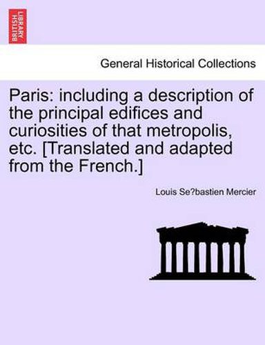 Cover image for Paris: Including a Description of the Principal Edifices and Curiosities of That Metropolis, Etc. [Translated and Adapted from the French.] Vol. I.