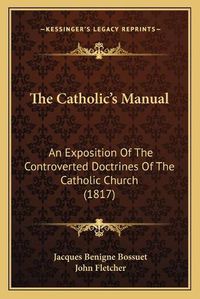 Cover image for The Catholic's Manual: An Exposition of the Controverted Doctrines of the Catholic Church (1817)