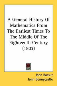 Cover image for A General History of Mathematics from the Earliest Times to the Middle of the Eighteenth Century (1803)