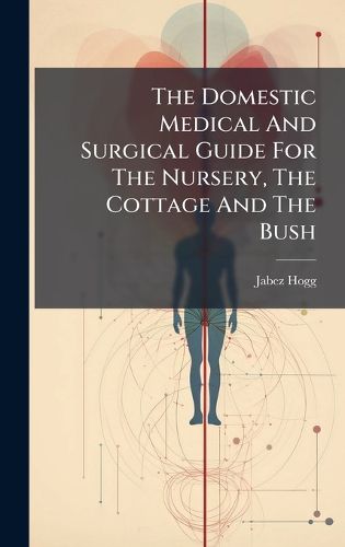Cover image for The Domestic Medical And Surgical Guide For The Nursery, The Cottage And The Bush