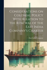 Cover image for Considerations on Colonial Policy With Relation to the Renewal of the East India Company's Charter