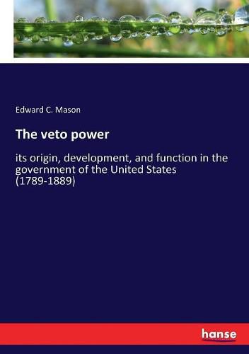 Cover image for The veto power: its origin, development, and function in the government of the United States (1789-1889)