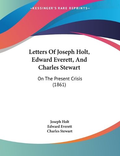 Cover image for Letters of Joseph Holt, Edward Everett, and Charles Stewart: On the Present Crisis (1861)