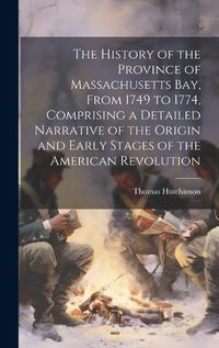 Cover image for The History of the Province of Massachusetts Bay, From 1749 to 1774, Comprising a Detailed Narrative of the Origin and Early Stages of the American Revolution