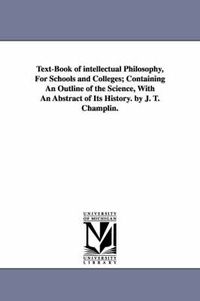 Cover image for Text-Book of intellectual Philosophy, For Schools and Colleges; Containing An Outline of the Science, With An Abstract of Its History. by J. T. Champlin.