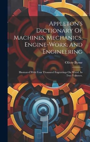 Cover image for Appleton's Dictionary Of Machines, Mechanics, Engine-work, And Engineering