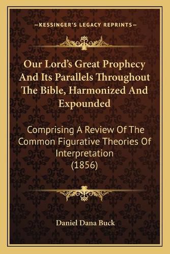 Cover image for Our Lord's Great Prophecy and Its Parallels Throughout the Bible, Harmonized and Expounded: Comprising a Review of the Common Figurative Theories of Interpretation (1856)