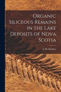 Cover image for Organic Siliceous Remains in the Lake Deposits of Nova Scotia [microform]