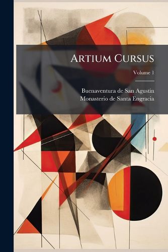 Cover image for Artium Cursus: Summulas Et Logicam Comprehendens Juxta Miram Angelici Praeceptoris Et Illius Scholae Doctrinam, Volume 1