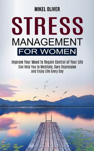 Cover image for Stress Management for Women: Improve Your Mood to Regain Control of Your Life (Can Help You to Meditate, Cure Depression and Enjoy Life Every Day)