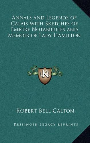 Cover image for Annals and Legends of Calais with Sketches of Emigre Notabilities and Memoir of Lady Hamilton