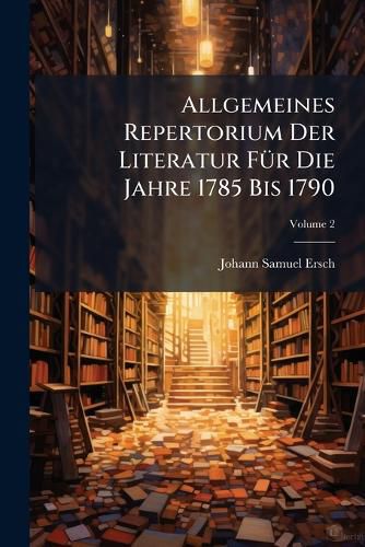 Cover image for Allgemeines Repertorium Der Literatur F R Die Jahre 1785 Bis 1790, Volume 2