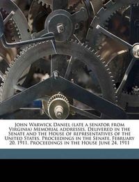 Cover image for John Warwick Daniel (Late a Senator from Virginia) Memorial Addresses. Delivered in the Senate and the House of Representatives of the United States. Proceedings in the Senate, February 20, 1911. Proceedings in the House June 24, 1911