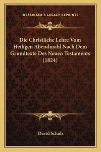 Cover image for Die Christliche Lehre Vom Heiligen Abendmahl Nach Dem Grundtexte Des Neuen Testaments (1824)