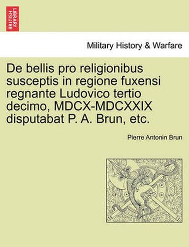 Cover image for de Bellis Pro Religionibus Susceptis in Regione Fuxensi Regnante Ludovico Tertio Decimo, MDCX-MDCXXIX Disputabat P. A. Brun, Etc.