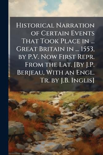 Cover image for Historical Narration of Certain Events That Took Place in ... Great Britain in ... 1553, by P.V. Now First Repr. from the Lat. [By J.P. Berjeau, with an Engl. Tr. by J.B. Inglis].