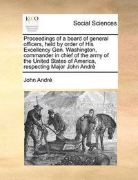 Cover image for Proceedings of a Board of General Officers, Held by Order of His Excellency Gen. Washington, Commander in Chief of the Army of the United States of America, Respecting Major John Andre