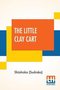 Cover image for The Little Clay Cart: [M&#7771;cchaka&#7789;ika] A Hindu Drama Attributed To King Sh&#363;draka Translated From The Original Sanskrit And Pr&#257;krits Into English Prose And Verse By Arthur William Ryder