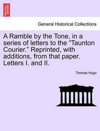 Cover image for A Ramble by the Tone, in a Series of Letters to the Taunton Courier. Reprinted, with Additions, from That Paper. Letters I. and II.