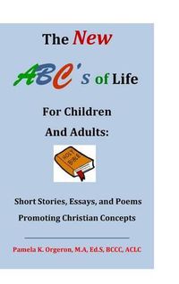 Cover image for The New ABC's of Life for Children and Adults: Short Stories, Essays, and Poems Promoting Christian Concepts