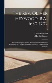 Cover image for The Rev. Oliver Heywood, B.A., 1630-1702: His Autobiography, Diaries, Anecdote and Event Books: Illustrating the General and Family History of Yorkshire and Lancashire; 3