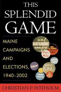 Cover image for This Splendid Game: Maine Campaigns and Elections, 1940-2002