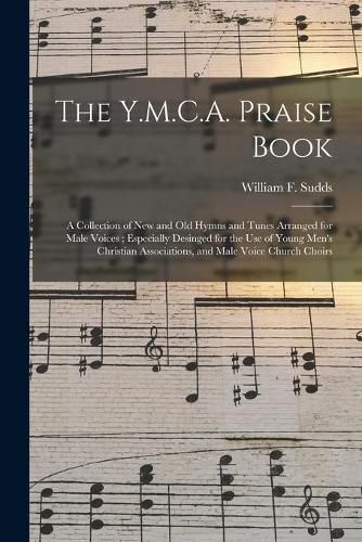 The Y.M.C.A. Praise Book: a Collection of New and Old Hymns and Tunes Arranged for Male Voices; Especially Desinged for the Use of Young Men's Christian Associations, and Male Voice Church Choirs