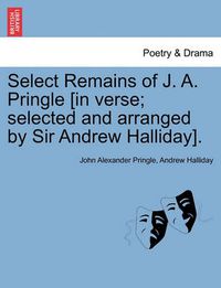 Cover image for Select Remains of J. A. Pringle [In Verse; Selected and Arranged by Sir Andrew Halliday].