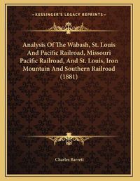 Cover image for Analysis of the Wabash, St. Louis and Pacific Railroad, Missouri Pacific Railroad, and St. Louis, Iron Mountain and Southern Railroad (1881)