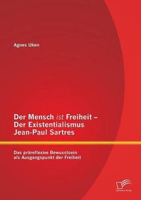 Cover image for Der Mensch ist Freiheit - Der Existentialismus Jean-Paul Sartres: Das prareflexive Bewusstsein als Ausgangspunkt der Freiheit