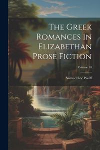 Cover image for The Greek Romances in Elizabethan Prose Fiction; Volume 10