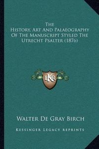 Cover image for The History, Art and Palaeography of the Manuscript Styled the Utrecht Psalter (1876)