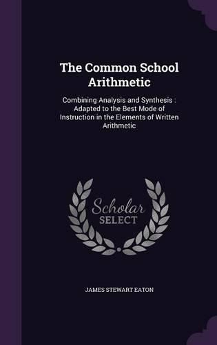 Cover image for The Common School Arithmetic: Combining Analysis and Synthesis: Adapted to the Best Mode of Instruction in the Elements of Written Arithmetic