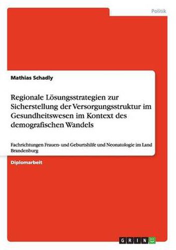 Cover image for Regionale Loesungsstrategien zur Sicherstellung der Versorgungsstruktur im Gesundheitswesen im Kontext des demografischen Wandels: Fachrichtungen Frauen- und Geburtshilfe und Neonatologie im Land Brandenburg