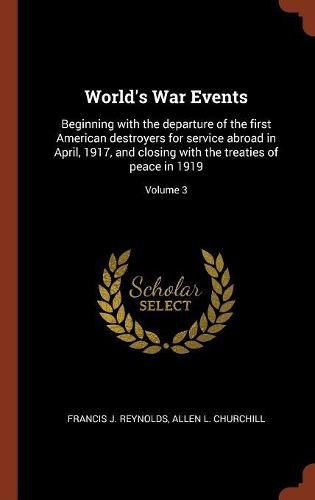 World's War Events: Beginning with the Departure of the First American Destroyers for Service Abroad in April, 1917, and Closing with the Treaties of Peace in 1919; Volume 3