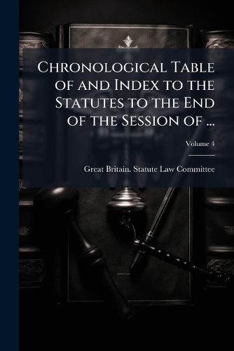 Cover image for Chronological Table of and Index to the Statutes to the End of the Session of ..., Volume 4
